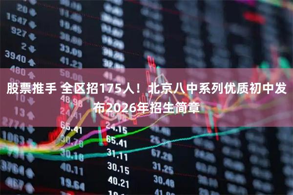股票推手 全区招175人！北京八中系列优质初中发布2026年招生简章