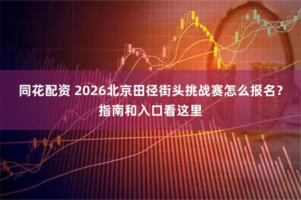 同花配资 2026北京田径街头挑战赛怎么报名？指南和入口看这里