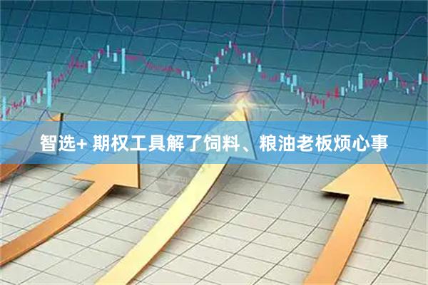 智选+ 期权工具解了饲料、粮油老板烦心事