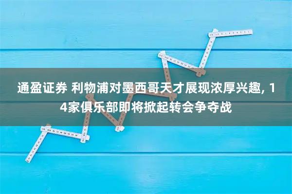 通盈证券 利物浦对墨西哥天才展现浓厚兴趣, 14家俱乐部即将掀起转会争夺战