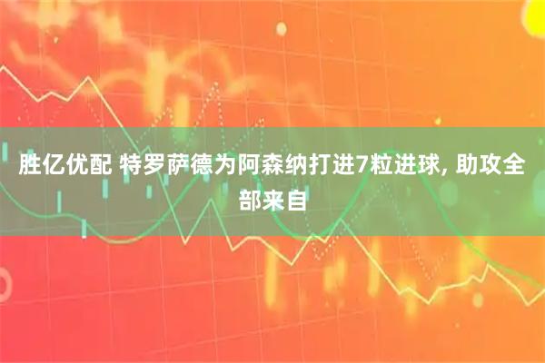 胜亿优配 特罗萨德为阿森纳打进7粒进球, 助攻全部来自