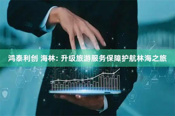 鸿泰利创 海林: 升级旅游服务保障护航林海之旅