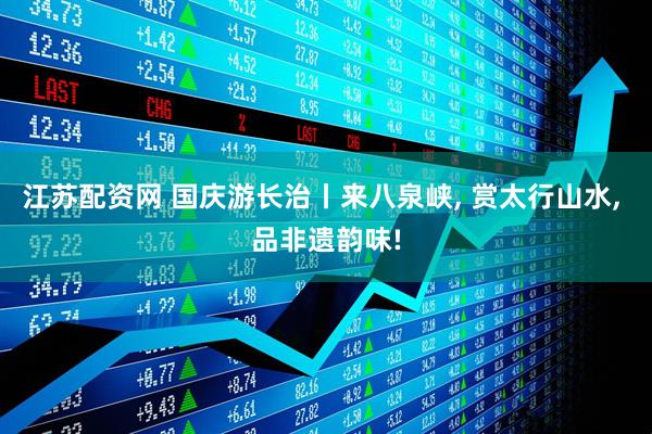 江苏配资网 国庆游长治丨来八泉峡, 赏太行山水, 品非遗韵味!