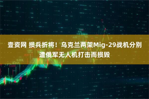 壹资网 损兵折将！乌克兰两架Mig-29战机分别遭俄军无人机打击而损毁