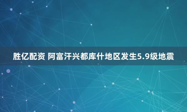 胜亿配资 阿富汗兴都库什地区发生5.9级地震
