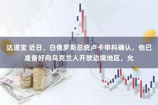 达道宝 近日，白俄罗斯总统卢卡申科确认，他已准备好向乌克兰人开放边境地区，允