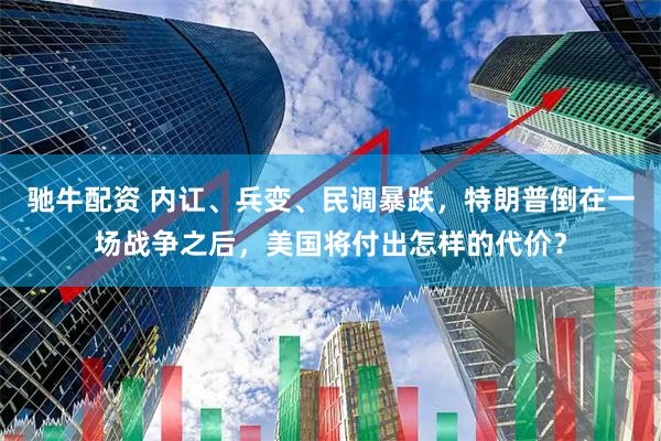 驰牛配资 内讧、兵变、民调暴跌，特朗普倒在一场战争之后，美国将付出怎样的代价？
