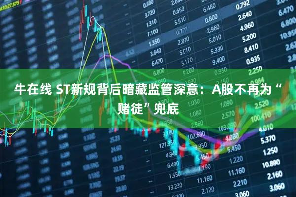 牛在线 ST新规背后暗藏监管深意：A股不再为“赌徒”兜底