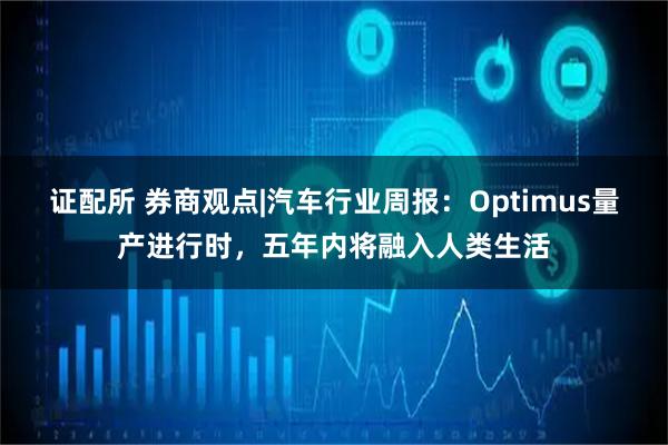 证配所 券商观点|汽车行业周报：Optimus量产进行时，五年内将融入人类生活