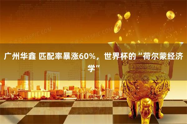 广州华鑫 匹配率暴涨60%，世界杯的“荷尔蒙经济学”