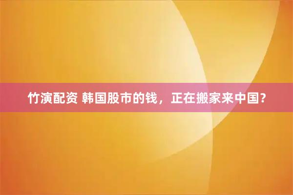 竹演配资 韩国股市的钱，正在搬家来中国？