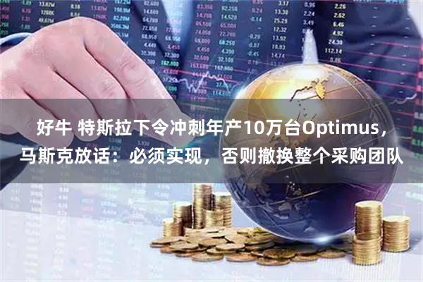 好牛 特斯拉下令冲刺年产10万台Optimus，马斯克放话：必须实现，否则撤换整个采购团队