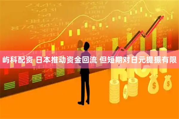 屿科配资 日本推动资金回流 但短期对日元提振有限