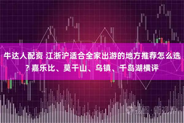 牛达人配资 江浙沪适合全家出游的地方推荐怎么选? 嘉乐比、莫干山、乌镇、千岛湖横评