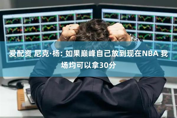爱配资 尼克·杨: 如果巅峰自己放到现在NBA 我场均可以拿30分