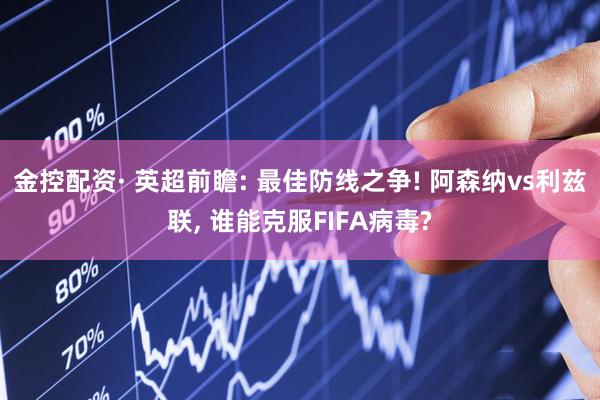 金控配资· 英超前瞻: 最佳防线之争! 阿森纳vs利兹联, 谁能克服FIFA病毒?