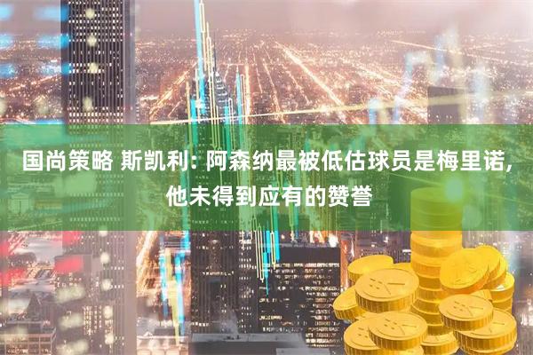 国尚策略 斯凯利: 阿森纳最被低估球员是梅里诺, 他未得到应有的赞誉