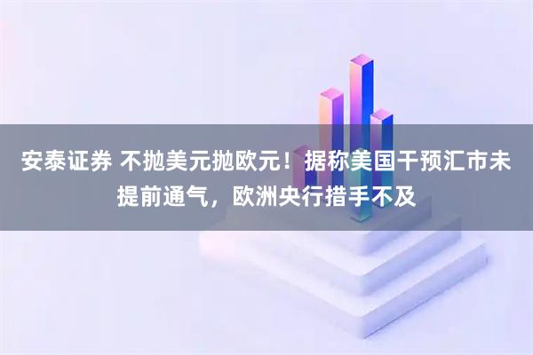 安泰证券 不抛美元抛欧元！据称美国干预汇市未提前通气，欧洲央行措手不及