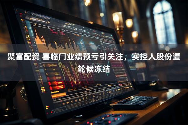 聚富配资 喜临门业绩预亏引关注，实控人股份遭轮候冻结