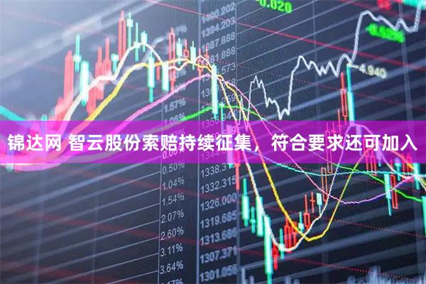 锦达网 智云股份索赔持续征集，符合要求还可加入
