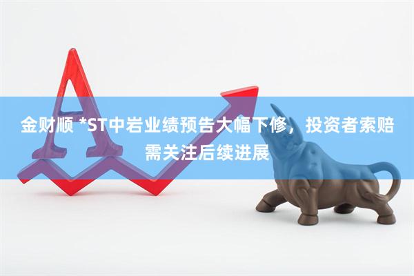 金财顺 *ST中岩业绩预告大幅下修，投资者索赔需关注后续进展